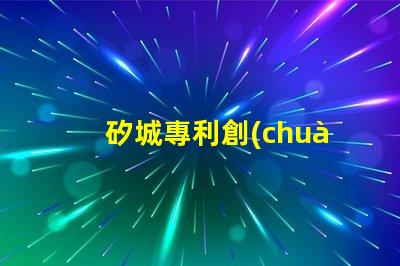 矽城專利創(chuàng)新技術(shù)成果展示 - 為什么它能吸引全球關(guān)注
